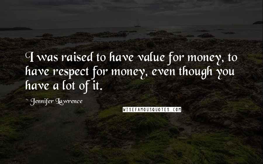 Jennifer Lawrence Quotes: I was raised to have value for money, to have respect for money, even though you have a lot of it.