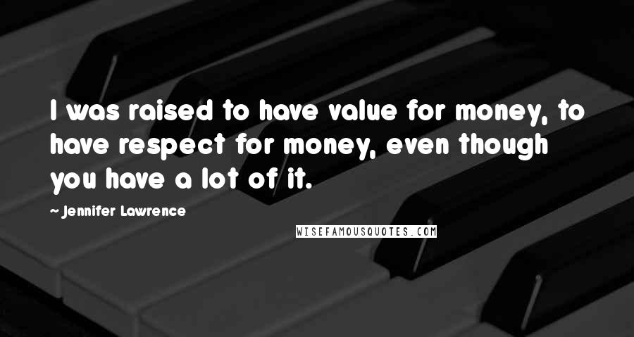 Jennifer Lawrence Quotes: I was raised to have value for money, to have respect for money, even though you have a lot of it.