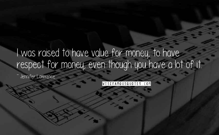 Jennifer Lawrence Quotes: I was raised to have value for money, to have respect for money, even though you have a lot of it.