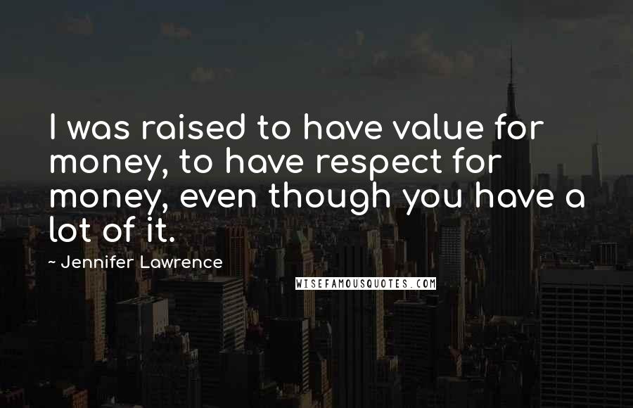 Jennifer Lawrence Quotes: I was raised to have value for money, to have respect for money, even though you have a lot of it.
