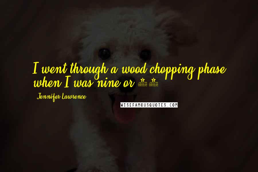 Jennifer Lawrence Quotes: I went through a wood-chopping phase when I was nine or 10.