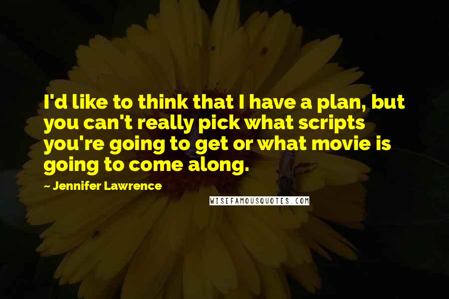 Jennifer Lawrence Quotes: I'd like to think that I have a plan, but you can't really pick what scripts you're going to get or what movie is going to come along.