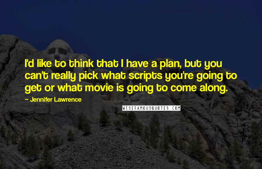 Jennifer Lawrence Quotes: I'd like to think that I have a plan, but you can't really pick what scripts you're going to get or what movie is going to come along.