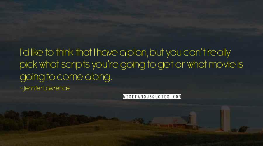 Jennifer Lawrence Quotes: I'd like to think that I have a plan, but you can't really pick what scripts you're going to get or what movie is going to come along.