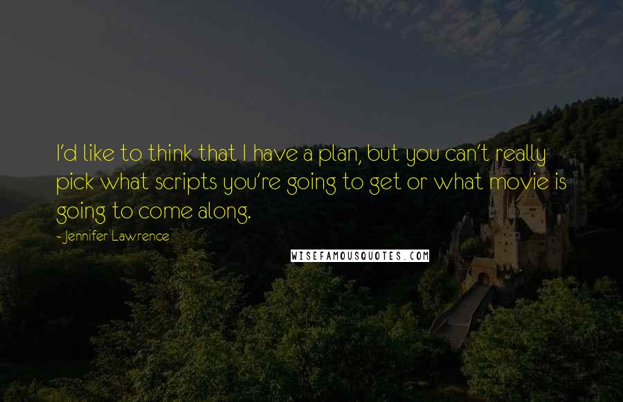 Jennifer Lawrence Quotes: I'd like to think that I have a plan, but you can't really pick what scripts you're going to get or what movie is going to come along.