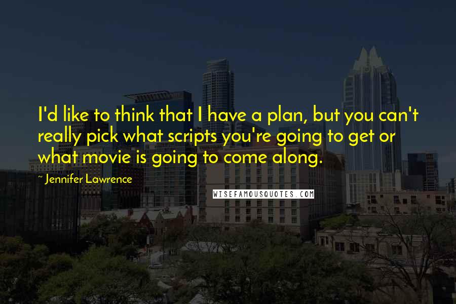 Jennifer Lawrence Quotes: I'd like to think that I have a plan, but you can't really pick what scripts you're going to get or what movie is going to come along.