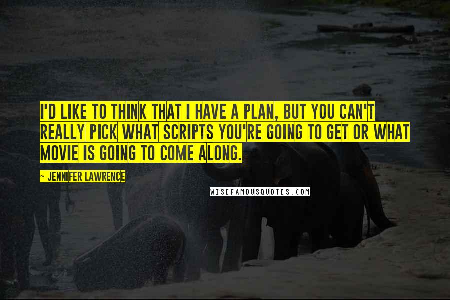 Jennifer Lawrence Quotes: I'd like to think that I have a plan, but you can't really pick what scripts you're going to get or what movie is going to come along.