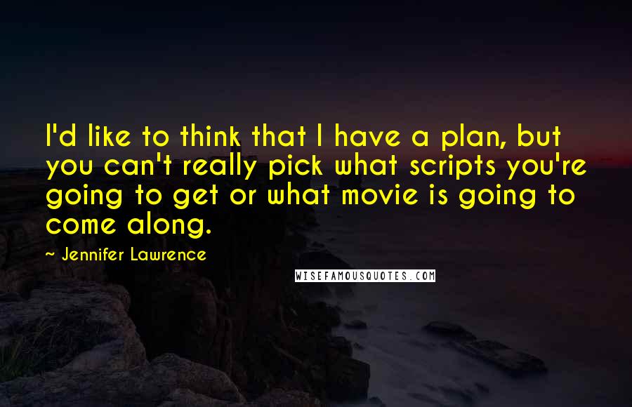 Jennifer Lawrence Quotes: I'd like to think that I have a plan, but you can't really pick what scripts you're going to get or what movie is going to come along.