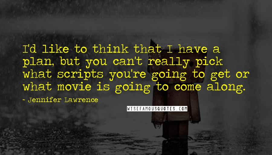 Jennifer Lawrence Quotes: I'd like to think that I have a plan, but you can't really pick what scripts you're going to get or what movie is going to come along.