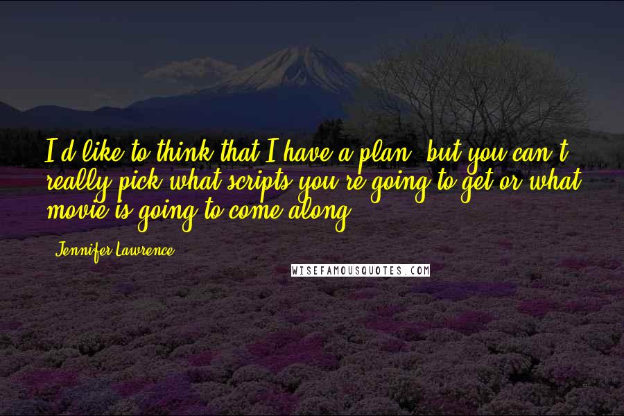 Jennifer Lawrence Quotes: I'd like to think that I have a plan, but you can't really pick what scripts you're going to get or what movie is going to come along.