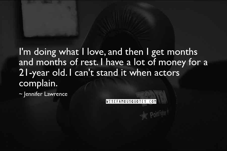 Jennifer Lawrence Quotes: I'm doing what I love, and then I get months and months of rest. I have a lot of money for a 21-year old. I can't stand it when actors complain.