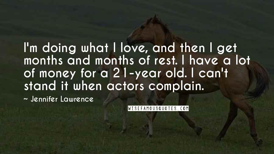 Jennifer Lawrence Quotes: I'm doing what I love, and then I get months and months of rest. I have a lot of money for a 21-year old. I can't stand it when actors complain.