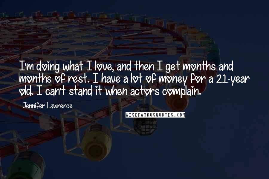 Jennifer Lawrence Quotes: I'm doing what I love, and then I get months and months of rest. I have a lot of money for a 21-year old. I can't stand it when actors complain.