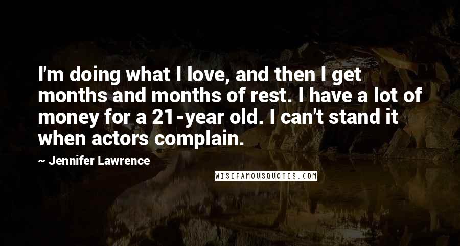 Jennifer Lawrence Quotes: I'm doing what I love, and then I get months and months of rest. I have a lot of money for a 21-year old. I can't stand it when actors complain.