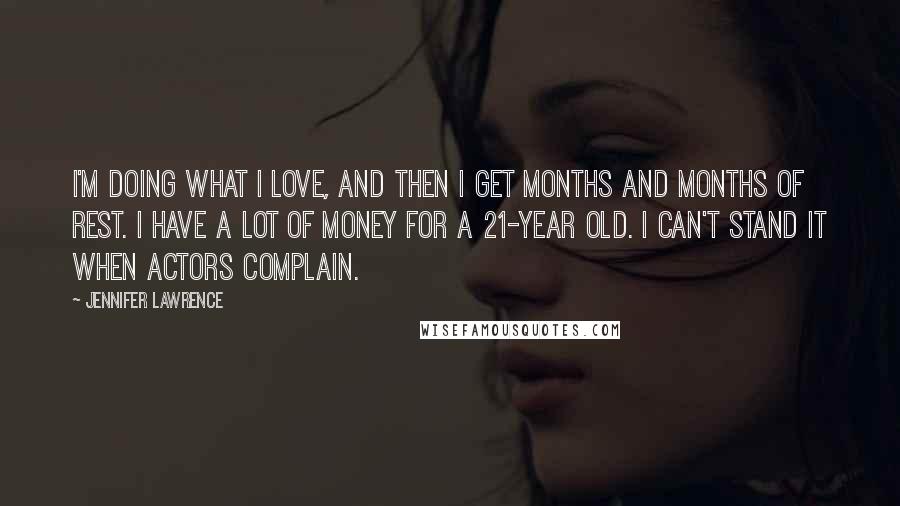 Jennifer Lawrence Quotes: I'm doing what I love, and then I get months and months of rest. I have a lot of money for a 21-year old. I can't stand it when actors complain.