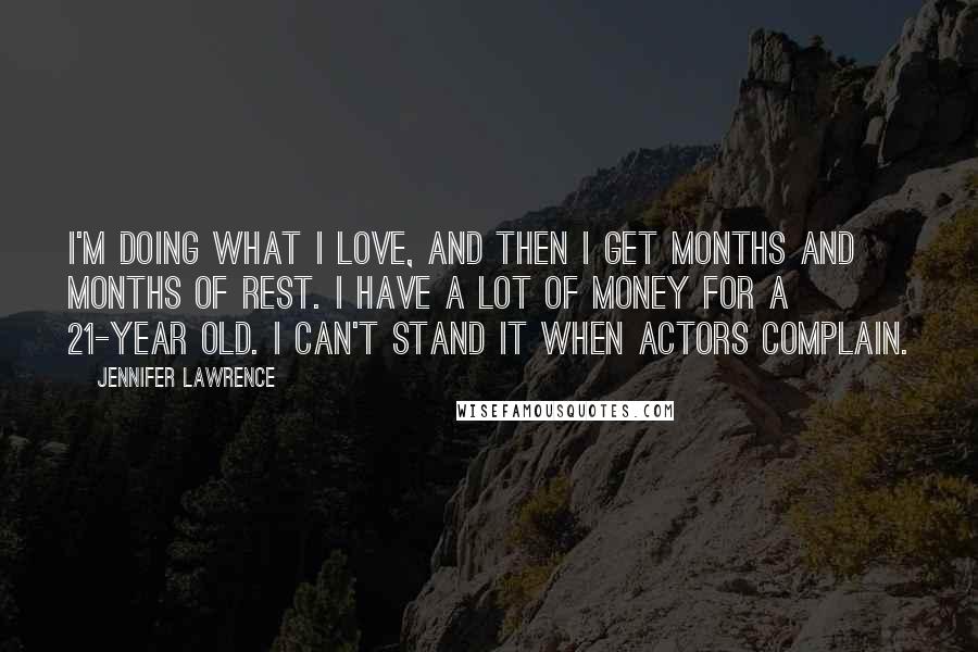 Jennifer Lawrence Quotes: I'm doing what I love, and then I get months and months of rest. I have a lot of money for a 21-year old. I can't stand it when actors complain.