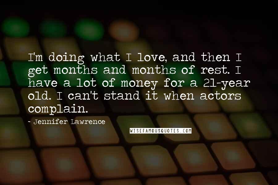 Jennifer Lawrence Quotes: I'm doing what I love, and then I get months and months of rest. I have a lot of money for a 21-year old. I can't stand it when actors complain.