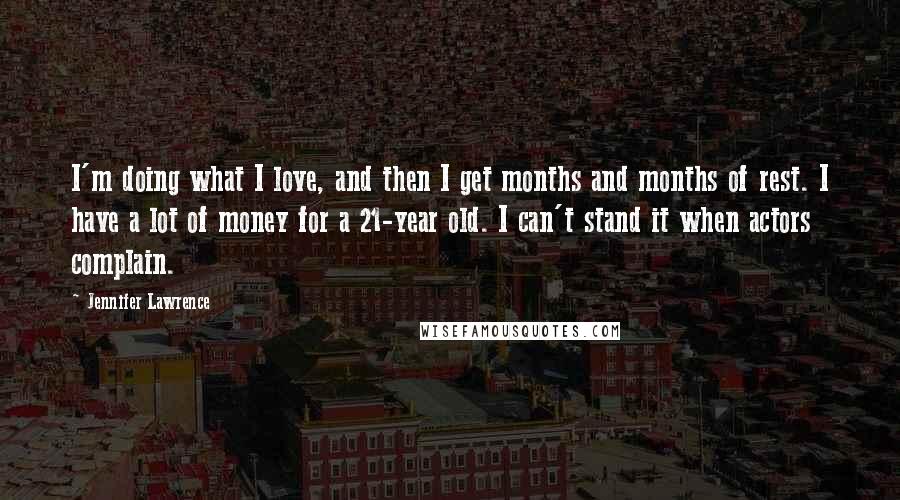 Jennifer Lawrence Quotes: I'm doing what I love, and then I get months and months of rest. I have a lot of money for a 21-year old. I can't stand it when actors complain.