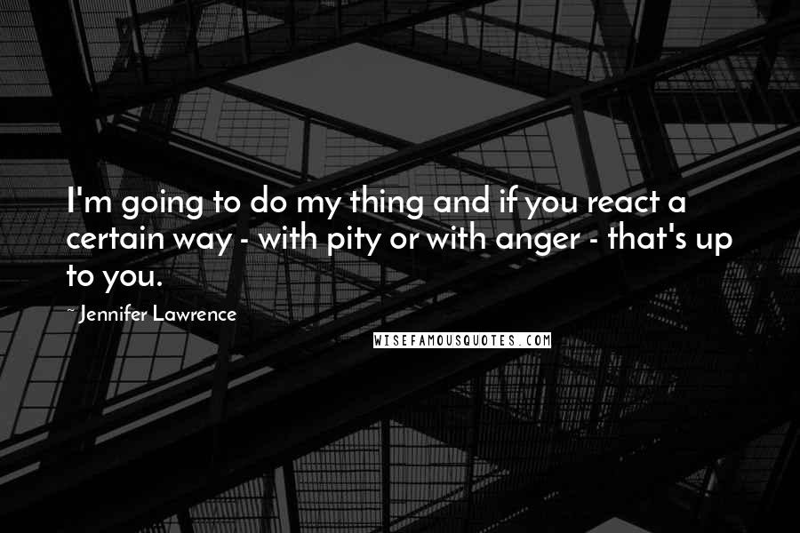 Jennifer Lawrence Quotes: I'm going to do my thing and if you react a certain way - with pity or with anger - that's up to you.