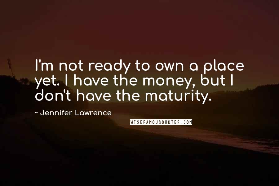Jennifer Lawrence Quotes: I'm not ready to own a place yet. I have the money, but I don't have the maturity.