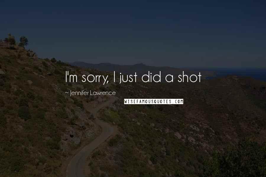 Jennifer Lawrence Quotes: I'm sorry, I just did a shot