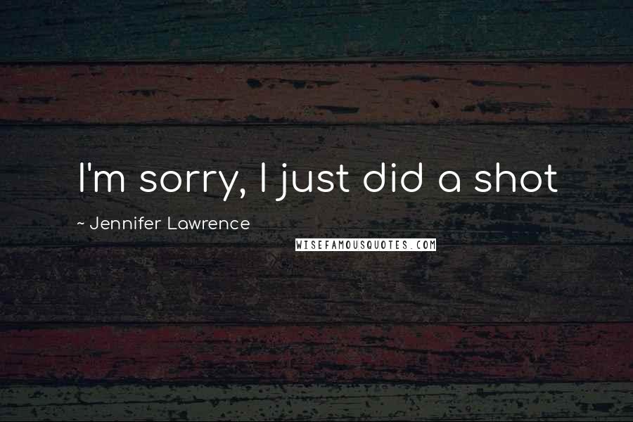 Jennifer Lawrence Quotes: I'm sorry, I just did a shot