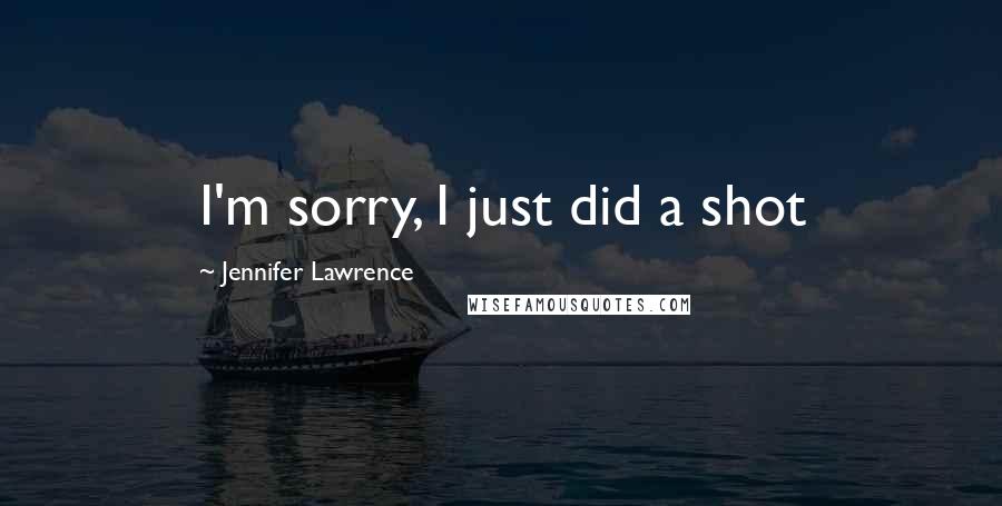 Jennifer Lawrence Quotes: I'm sorry, I just did a shot