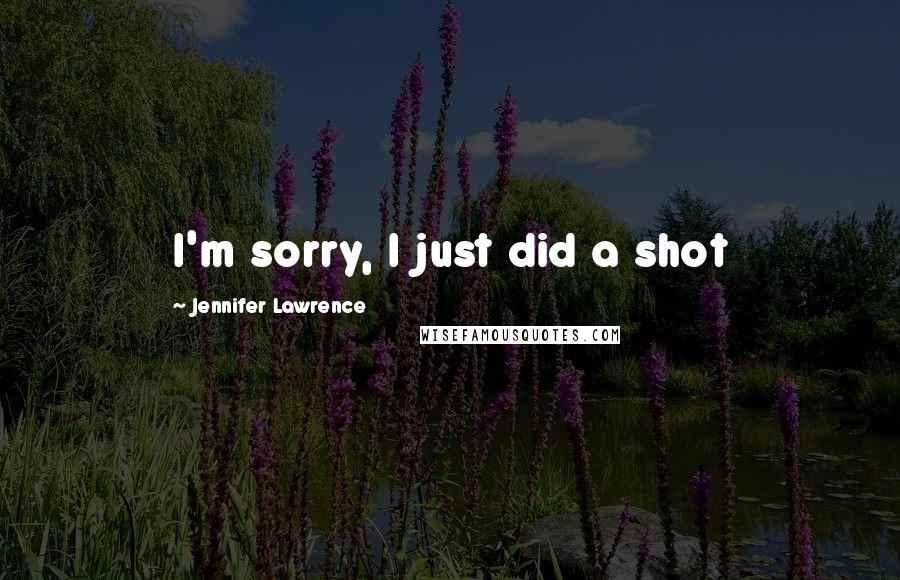 Jennifer Lawrence Quotes: I'm sorry, I just did a shot