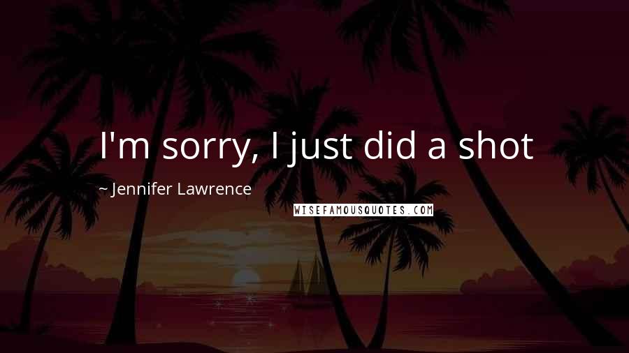 Jennifer Lawrence Quotes: I'm sorry, I just did a shot