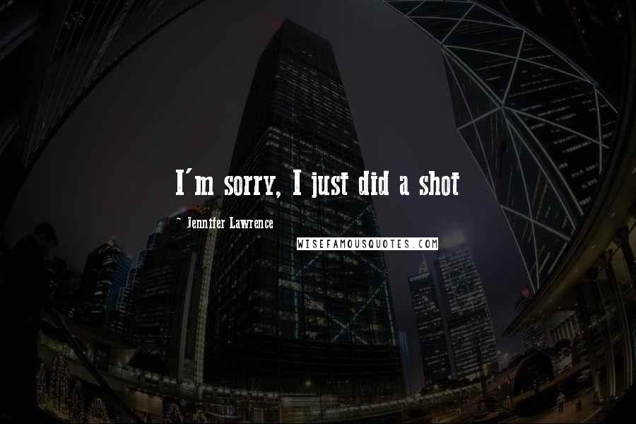 Jennifer Lawrence Quotes: I'm sorry, I just did a shot