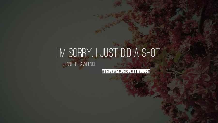 Jennifer Lawrence Quotes: I'm sorry, I just did a shot