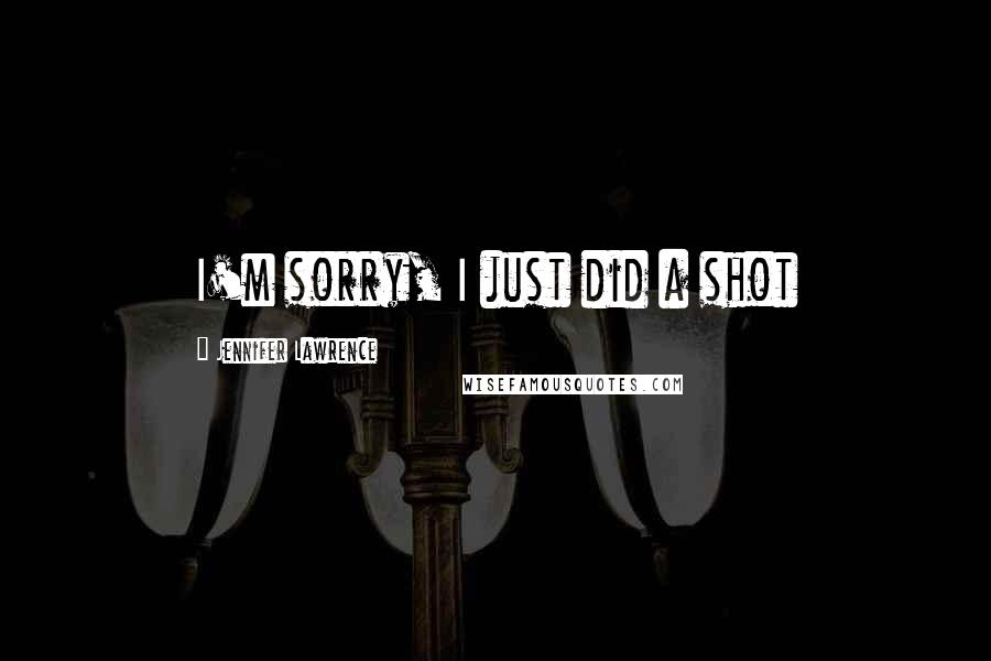 Jennifer Lawrence Quotes: I'm sorry, I just did a shot