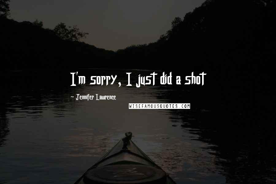 Jennifer Lawrence Quotes: I'm sorry, I just did a shot