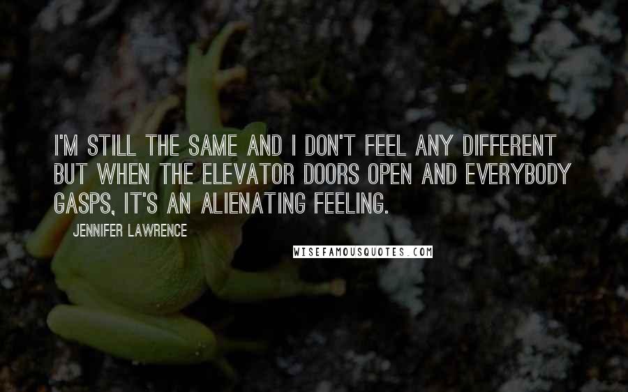 Jennifer Lawrence Quotes: I'm still the same and I don't feel any different but when the elevator doors open and everybody gasps, it's an alienating feeling.