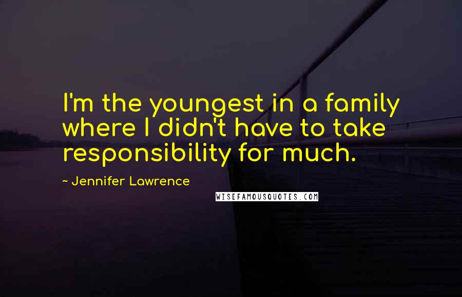 Jennifer Lawrence Quotes: I'm the youngest in a family where I didn't have to take responsibility for much.