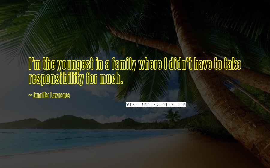 Jennifer Lawrence Quotes: I'm the youngest in a family where I didn't have to take responsibility for much.