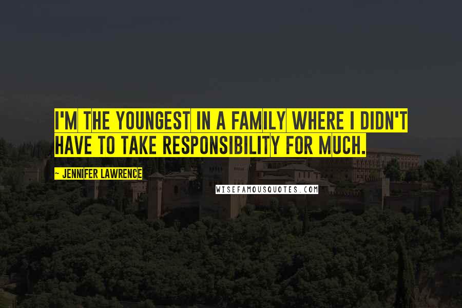 Jennifer Lawrence Quotes: I'm the youngest in a family where I didn't have to take responsibility for much.
