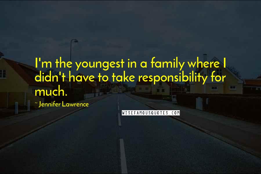 Jennifer Lawrence Quotes: I'm the youngest in a family where I didn't have to take responsibility for much.