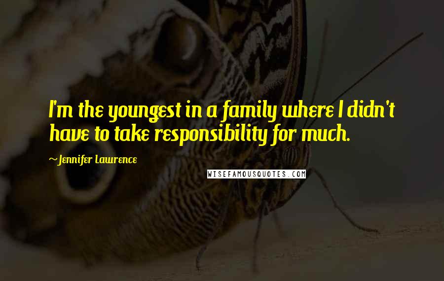 Jennifer Lawrence Quotes: I'm the youngest in a family where I didn't have to take responsibility for much.