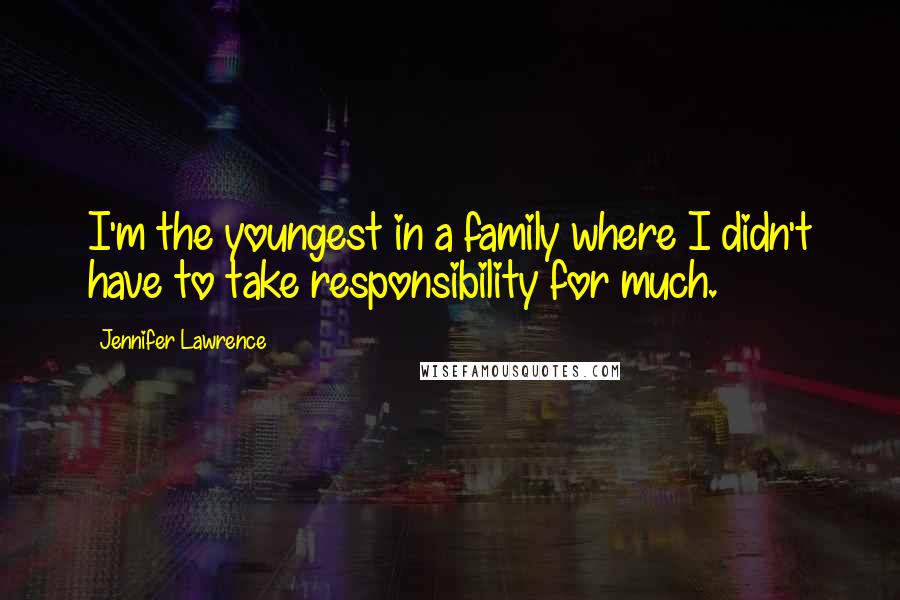 Jennifer Lawrence Quotes: I'm the youngest in a family where I didn't have to take responsibility for much.