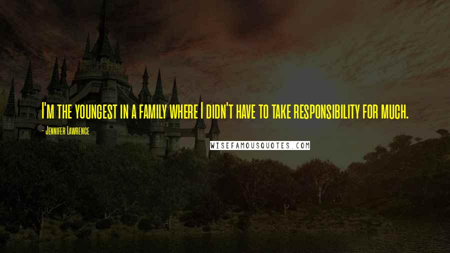 Jennifer Lawrence Quotes: I'm the youngest in a family where I didn't have to take responsibility for much.