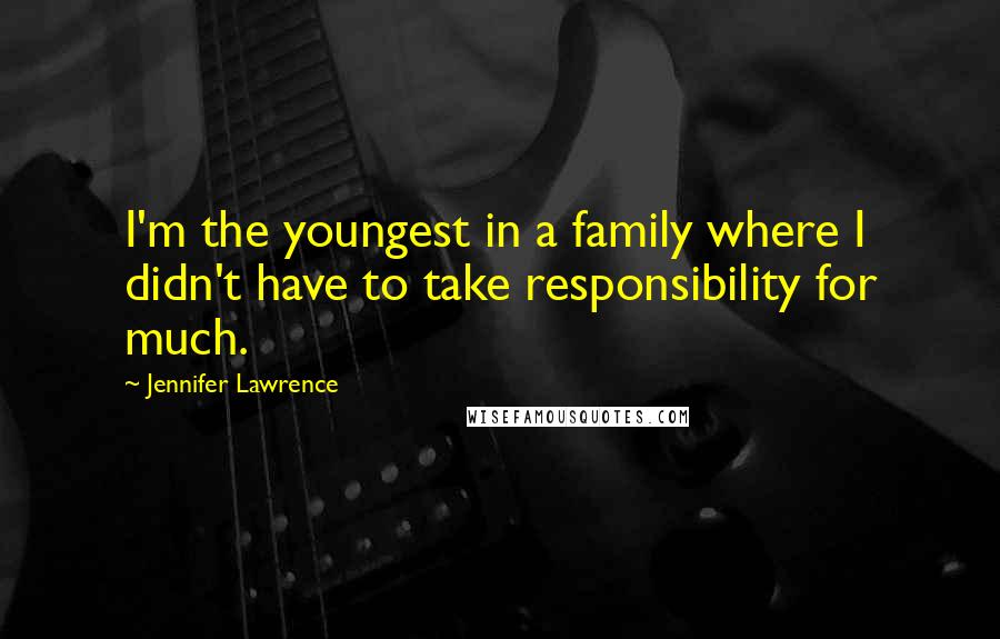 Jennifer Lawrence Quotes: I'm the youngest in a family where I didn't have to take responsibility for much.