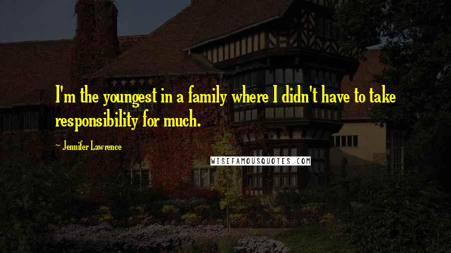 Jennifer Lawrence Quotes: I'm the youngest in a family where I didn't have to take responsibility for much.
