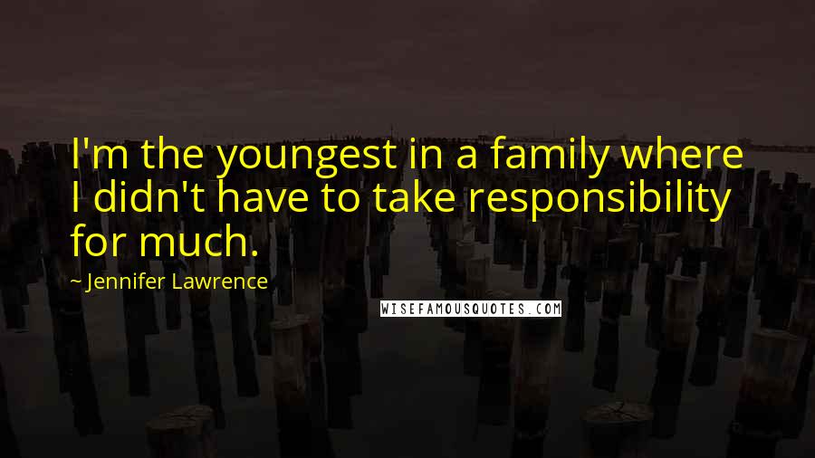 Jennifer Lawrence Quotes: I'm the youngest in a family where I didn't have to take responsibility for much.