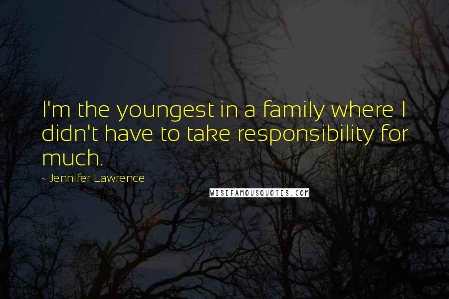 Jennifer Lawrence Quotes: I'm the youngest in a family where I didn't have to take responsibility for much.