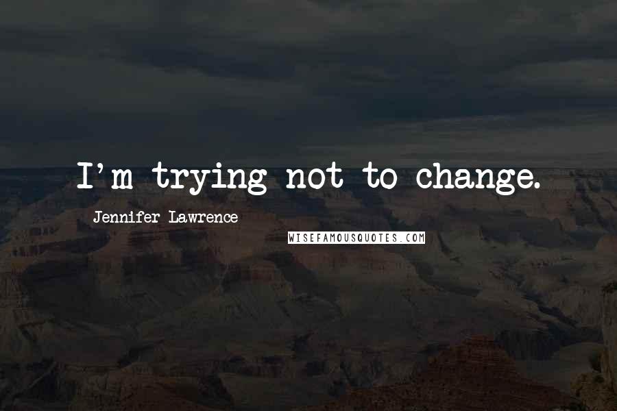 Jennifer Lawrence Quotes: I'm trying not to change.