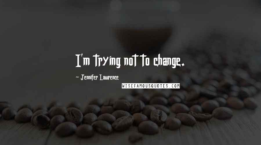 Jennifer Lawrence Quotes: I'm trying not to change.
