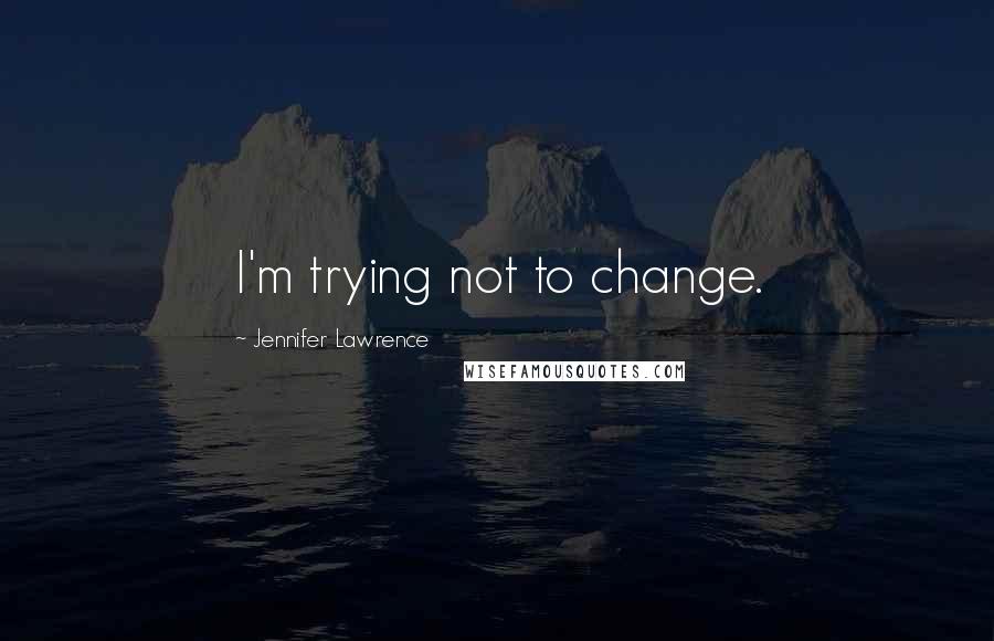 Jennifer Lawrence Quotes: I'm trying not to change.