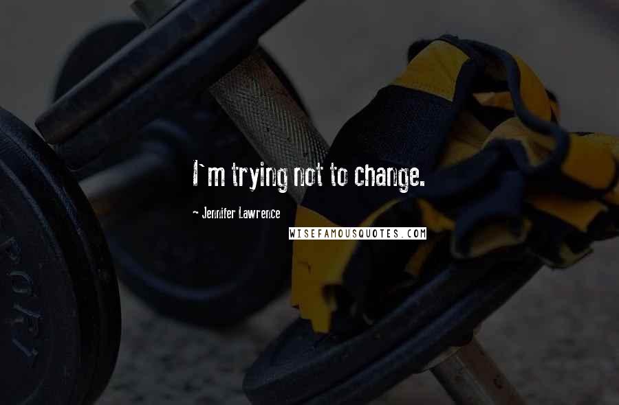 Jennifer Lawrence Quotes: I'm trying not to change.