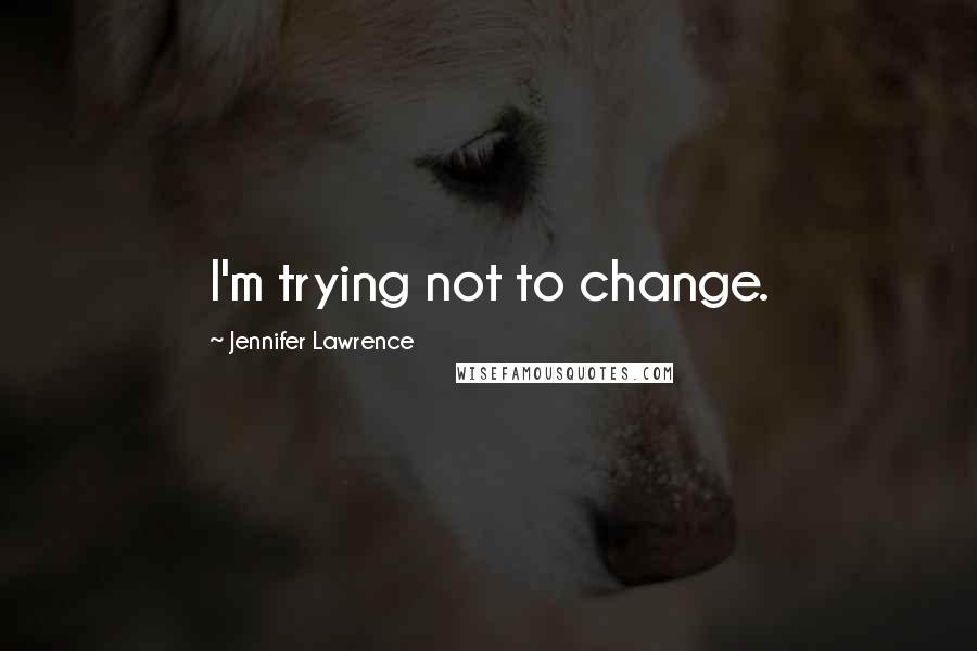 Jennifer Lawrence Quotes: I'm trying not to change.
